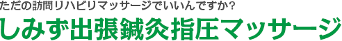 ただの訪問リハビリマッサージでいいんですか?しみず出張鍼灸指圧マッサージ  