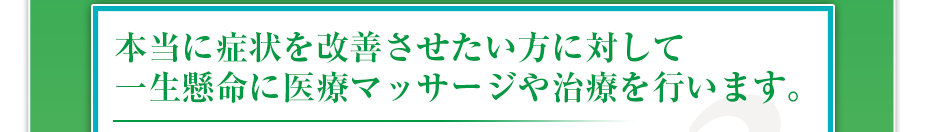 本当に症状を改善させたい方に対して一生懸命に医療マッサージや治療を行います。