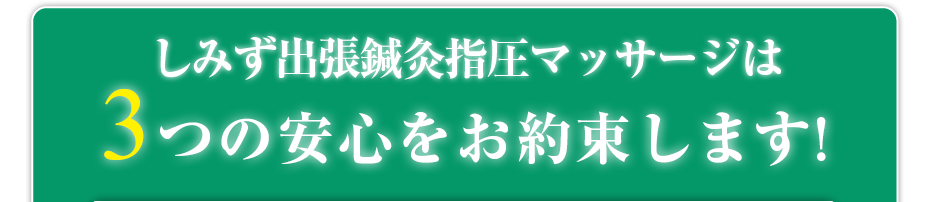 はり灸マッサージ しみず出張鍼灸指圧マッサージ  は3つの安心をお約束します!